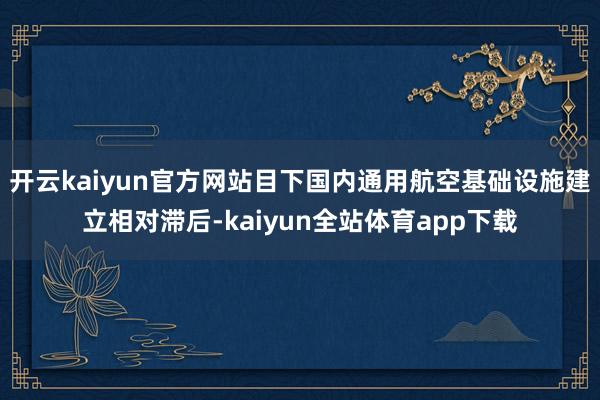 开云kaiyun官方网站目下国内通用航空基础设施建立相对滞后-kaiyun全站体育app下载