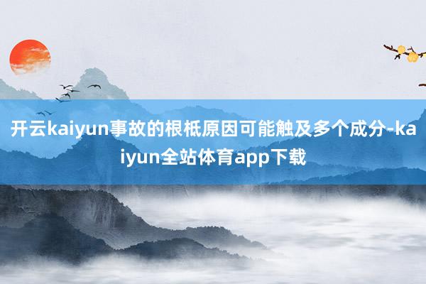 开云kaiyun事故的根柢原因可能触及多个成分-kaiyun全站体育app下载