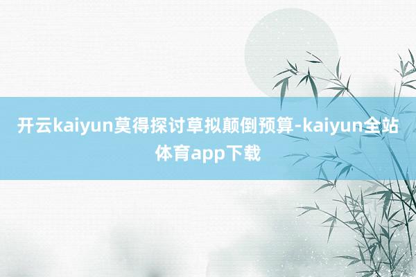 开云kaiyun莫得探讨草拟颠倒预算-kaiyun全站体育app下载