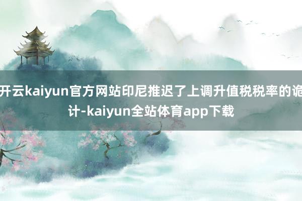 开云kaiyun官方网站印尼推迟了上调升值税税率的诡计-kaiyun全站体育app下载