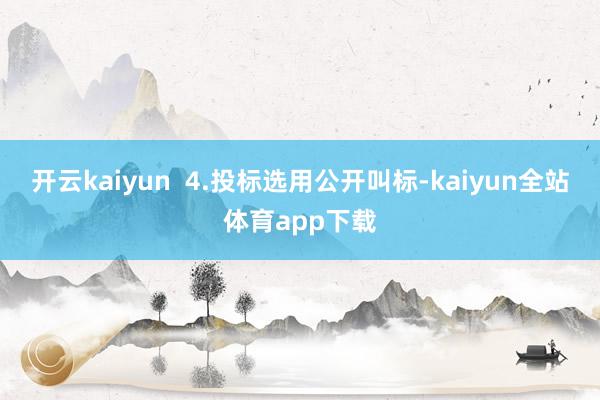 开云kaiyun 4.投标选用公开叫标-kaiyun全站体育app下载