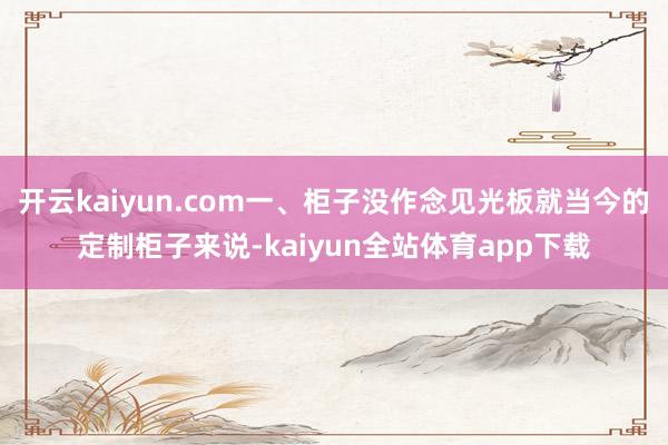 开云kaiyun.com一、柜子没作念见光板就当今的定制柜子来说-kaiyun全站体育app下载