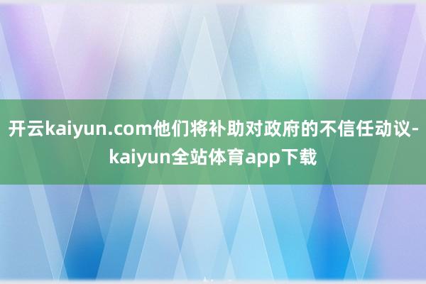 开云kaiyun.com他们将补助对政府的不信任动议-kaiyun全站体育app下载