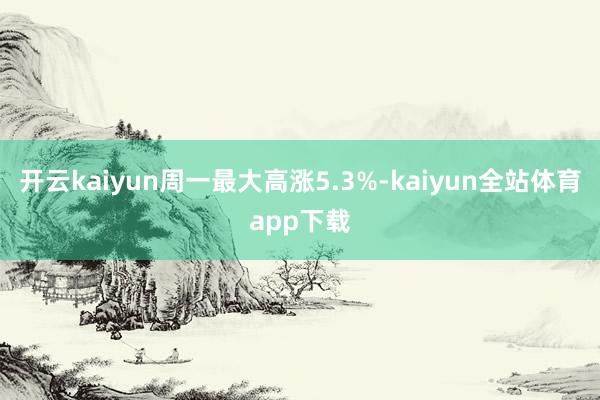 开云kaiyun周一最大高涨5.3%-kaiyun全站体育app下载