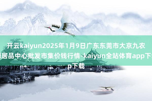 开云kaiyun2025年1月9日广东东莞市大京九农副居品中心批发市集价钱行情-kaiyun全站体育app下载