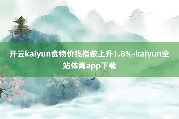 开云kaiyun食物价钱指数上升1.8%-kaiyun全站体育app下载