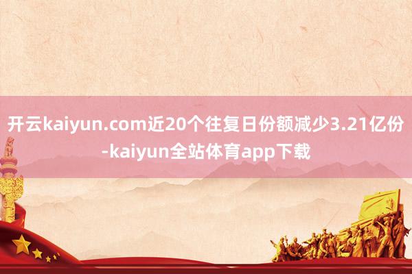开云kaiyun.com近20个往复日份额减少3.21亿份-kaiyun全站体育app下载