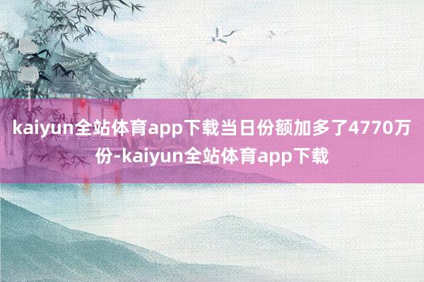 kaiyun全站体育app下载当日份额加多了4770万份-kaiyun全站体育app下载