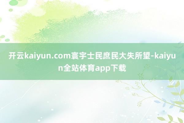 开云kaiyun.com寰宇士民庶民大失所望-kaiyun全站体育app下载