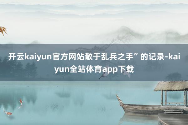 开云kaiyun官方网站散于乱兵之手”的记录-kaiyun全站体育app下载