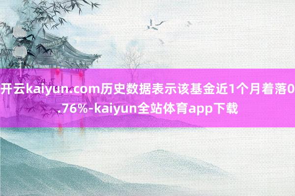 开云kaiyun.com历史数据表示该基金近1个月着落0.76%-kaiyun全站体育app下载