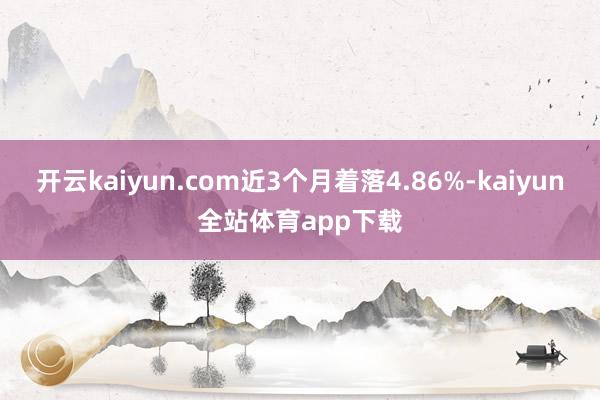 开云kaiyun.com近3个月着落4.86%-kaiyun全站体育app下载