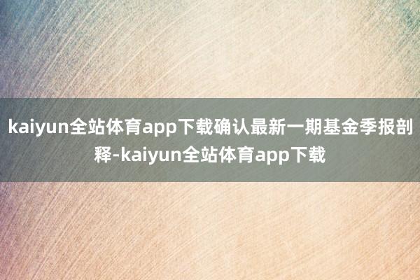 kaiyun全站体育app下载确认最新一期基金季报剖释-kaiyun全站体育app下载